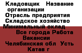 Кладовщик › Название организации ­ Maxi-Met › Отрасль предприятия ­ Складское хозяйство › Минимальный оклад ­ 30 000 - Все города Работа » Вакансии   . Челябинская обл.,Усть-Катав г.